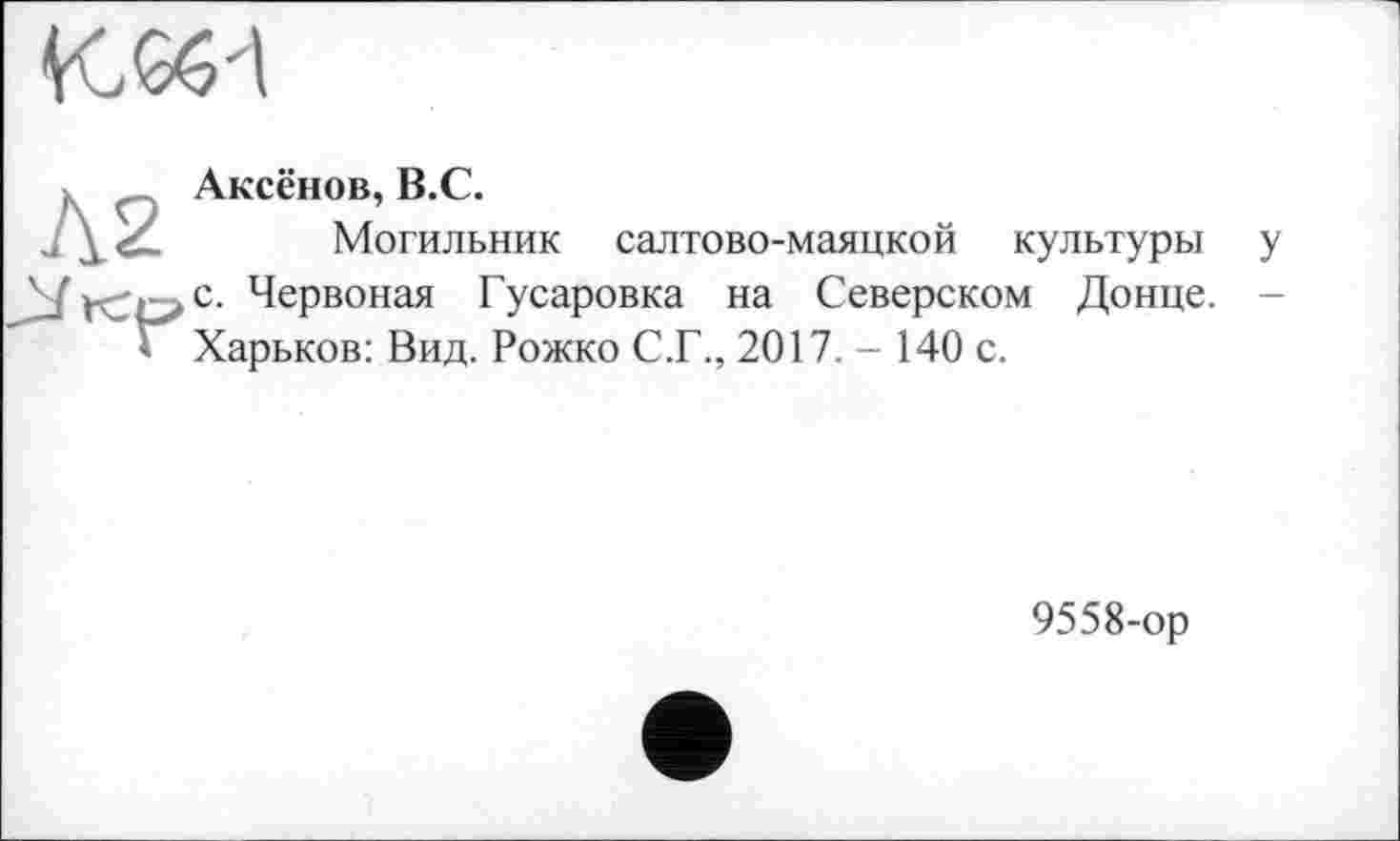 ﻿Аксёнов, B.C.
Могильник салтово-маяцкой культуры у с. Червоная Гусаровка на Северском Донце. -Харьков: Вид. Рожко С.Г., 2017.- 140 с.
9558-ор